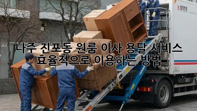 나주 진포동 원룸 이사, 용달 서비스 효율적으로 이용하는 방법!